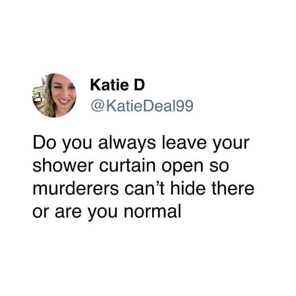 Do you always leave your shower curtain open so murderers can't hide there or are you normal