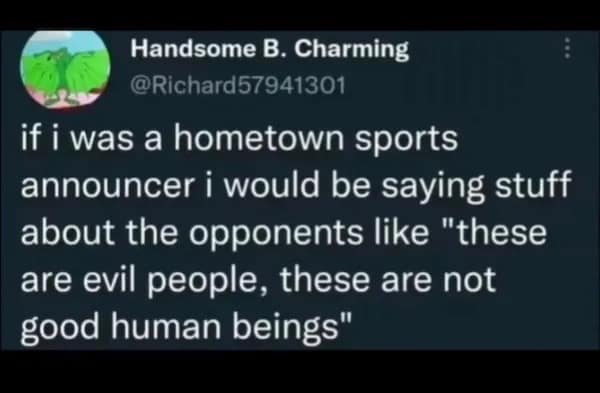 if i was a hometown sports announcer i would be saying stuff about the opponents like "these are evil people, these are not good human beings"