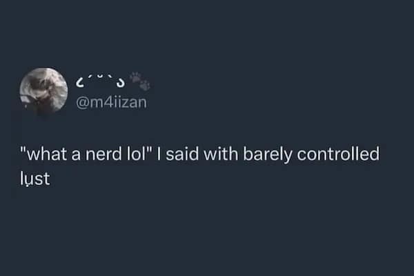 "what a nerd lol" I said with barely controlled lust