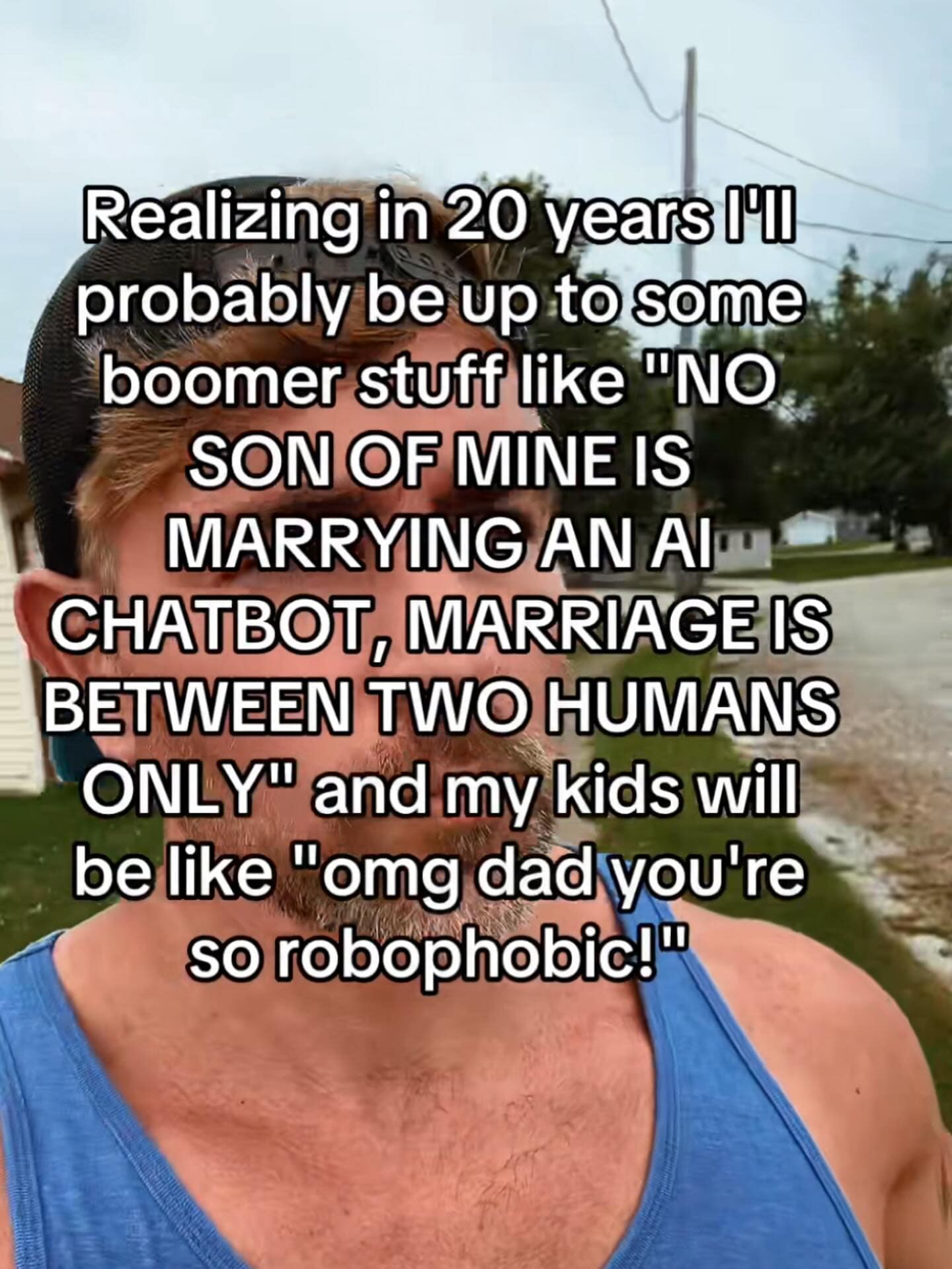 Realizing in 20 years I'W probably be up to some boomer stuff like "NO SON OF MINE IS MARRYING AN Al CHATBOT, MARRIAGE IS BETWEEN TWO HUMANS ONLY" and my kids will be like "omg dad you're so robophobic!"