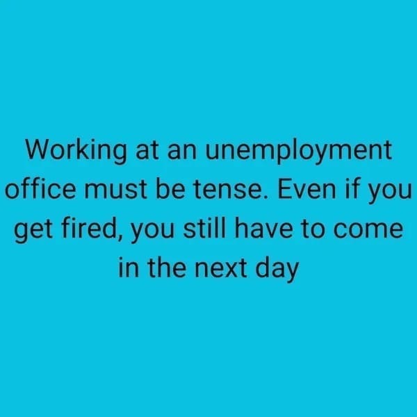 Working at an unemployment office must be tense. Even if you get fired, you still have to come in the next day