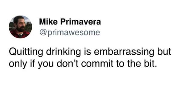 Quitting drinking is embarrassing but only if you don't commit to the bit.