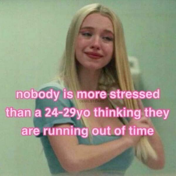 nobody is more stressed than a 24-29yo thinking they are running out of time