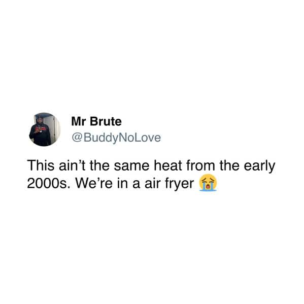This ain't the same heat from the early 2000s. We're in a air fryer