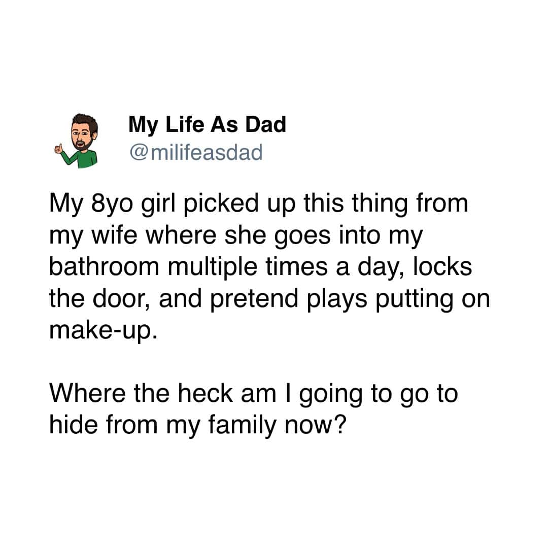 My 8yo girl picked up this thing from my wife where she goes into my bathroom multiple times a day, locks the door, and pretend plays putting on make-up. Where the heck am I going to go to hide from my family now?