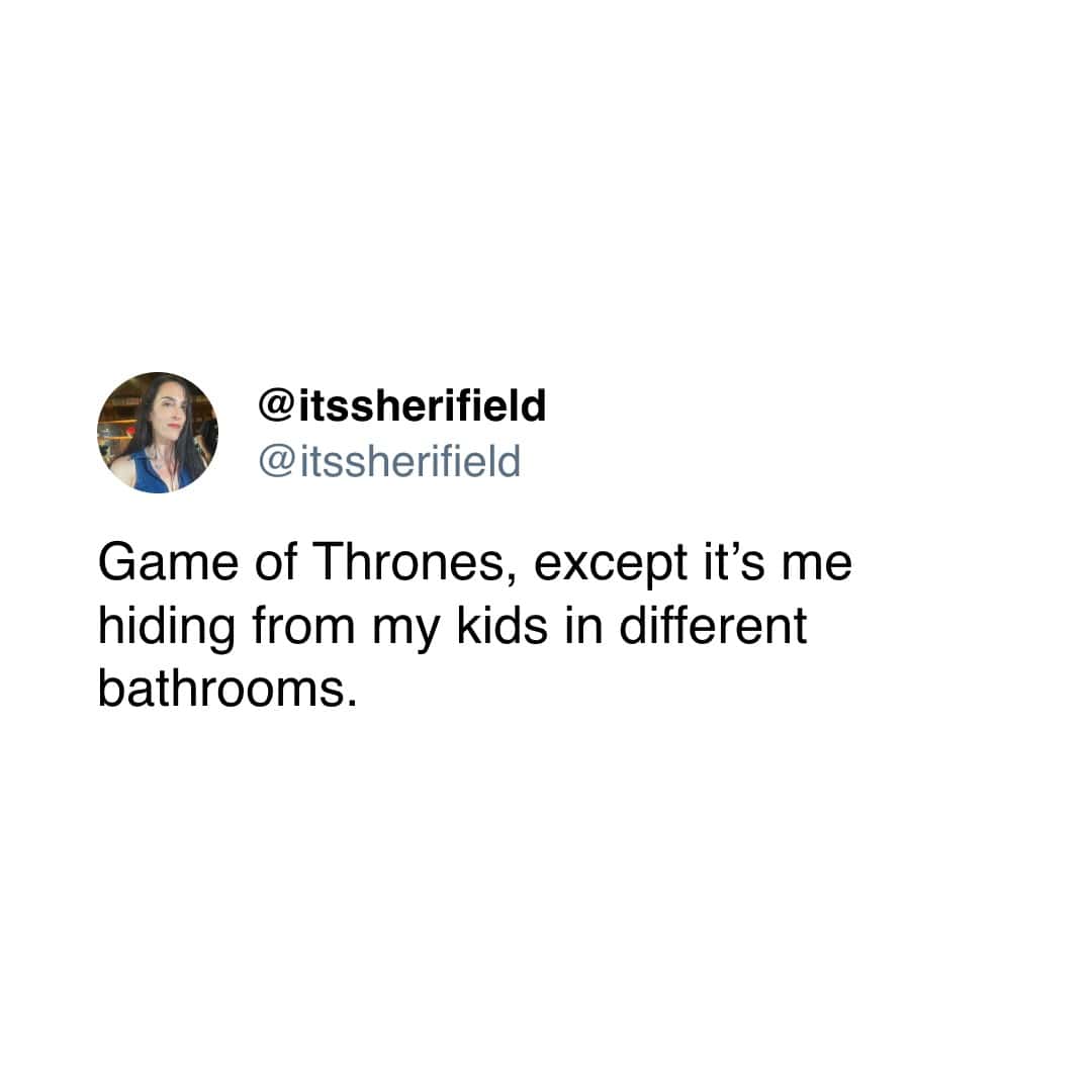 Game of Thrones, except it's me hiding from my kids in different bathrooms.
