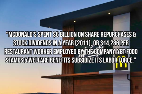 "MCDONALD'S SPENT S6 BILLION ON SHARE REPURCHASES & STOCK DIVIDENDS IN A YEAR (2011), OR $14,286 PER RESTAURANT WORKER EMPLOYED BY THE COMPANY, YET FOOD STAMPS & WELFARE BENEFITS SUBSIDIZE ITS LABOR FORCE."