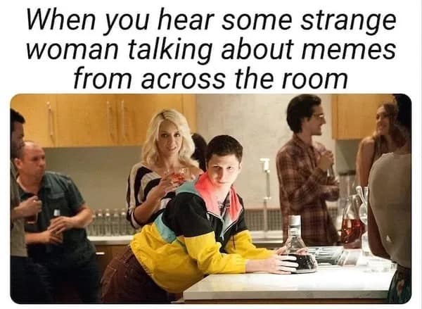 When you hear some strange woman talking about memes from across the room