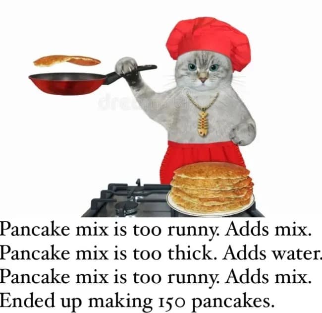 Pancake mix is too runny. Adds mix. Pancake mix is too thick. Adds water Pancake mix is too runny. Adds mix. Ended up making 150 pancakes.