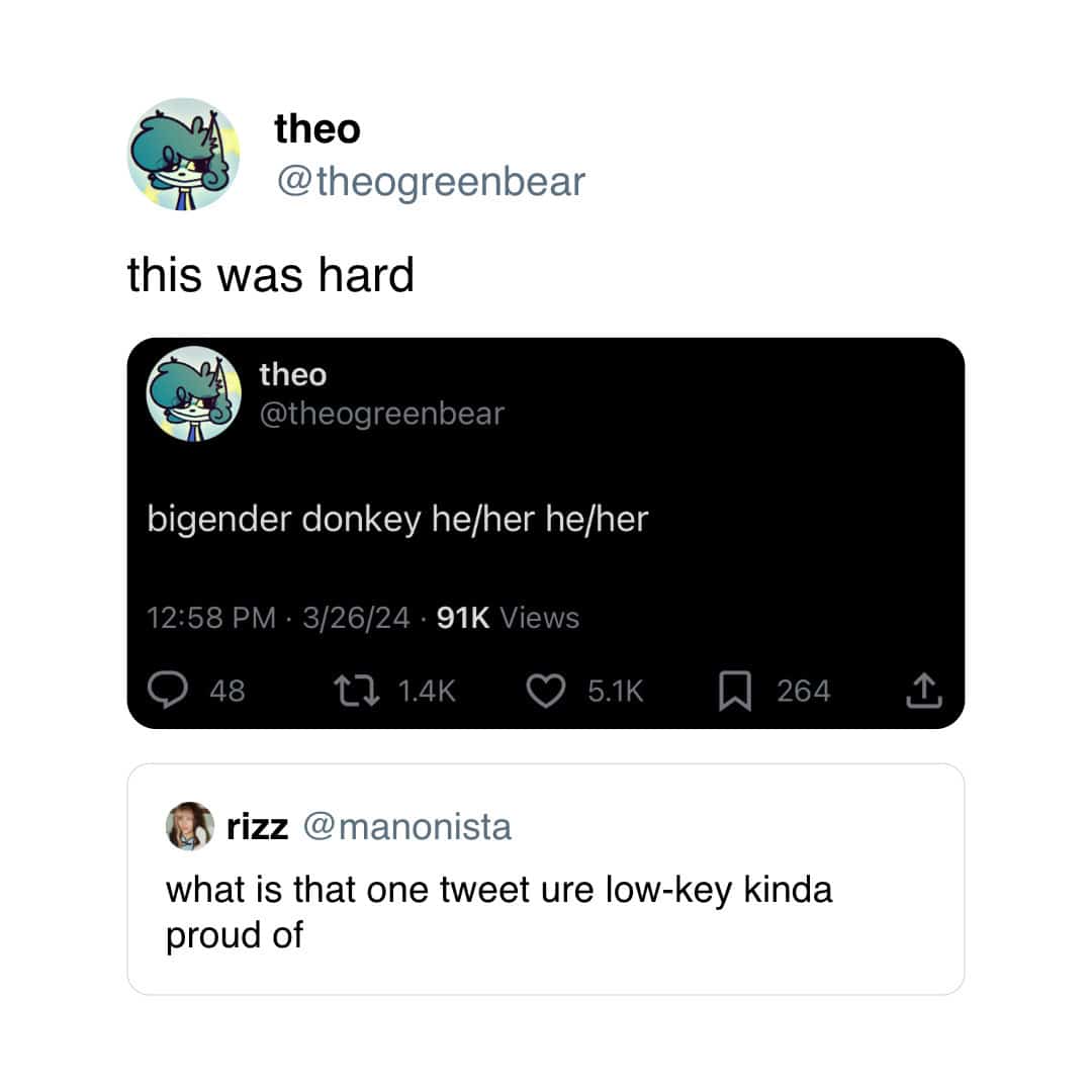 theo @theogreenbear this was hard theo @theogreenbear bigender donkey he/her he/her 12:58 PM • 3/26/24 • 91K Views 48 t7 1.4K 5.1K 264 rizz @ manonista what is that one tweet ure low-key kinda proud of