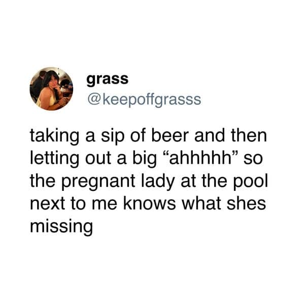 grass @keepoffgrasss taking a sip of beer and then letting out a big "ahhhhh" so the pregnant lady at the pool next to me knows what shes missing
