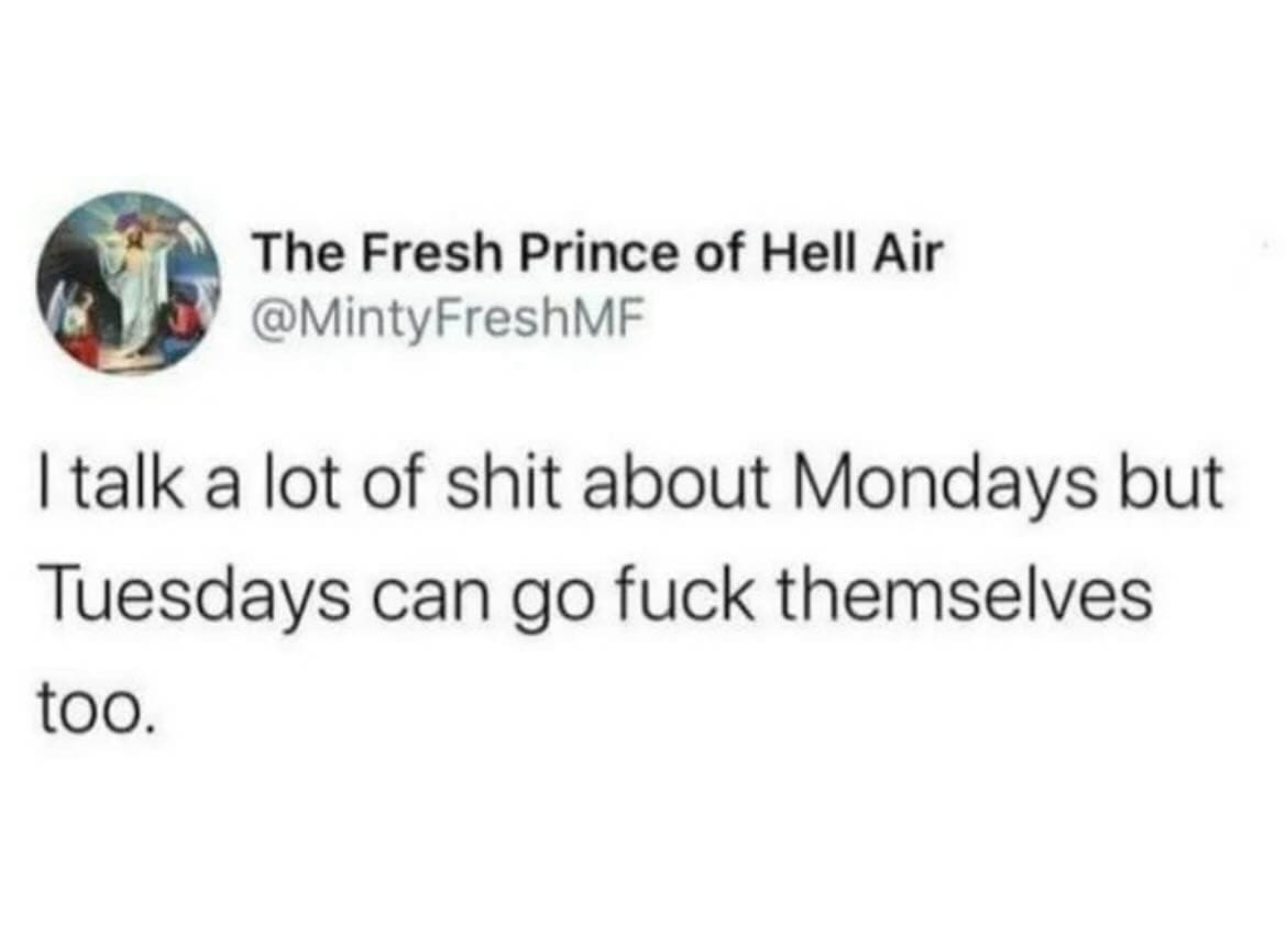 The Fresh Prince of Hell Air @MintyFreshMF I talk a lot of shit about Mondays but Tuesdays can go fuck themselves too.