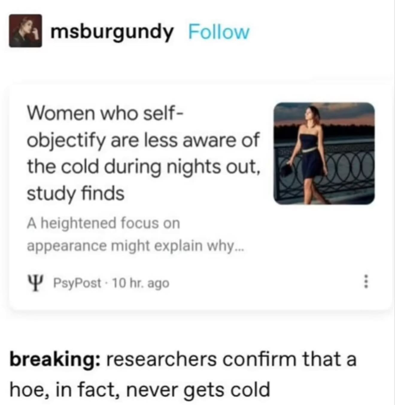 msburgundy Follow Women who self- objectify are less aware of the cold during nights out, study finds A heightened focus on appearance might explain why…. Y PsyPost • 10 hr. ago breaking: researchers confirm that a hoe, in fact, never gets cold