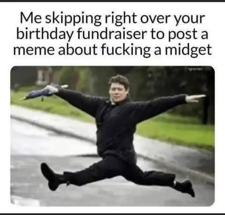 Me skipping right over your birthday fundraiser to post a meme about fucking a midget