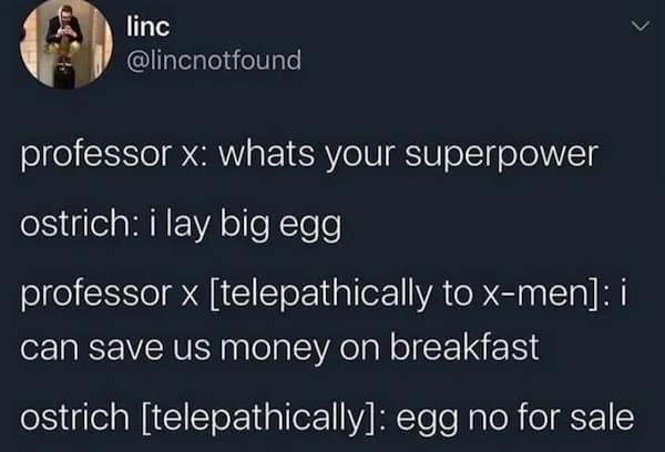 linc @linenotfound professor x: whats your superpower ostrich: i lay big egg professor x [telepathically to x-men]: i can save us money on breakfast ostrich [telepathically]: egg no for sale