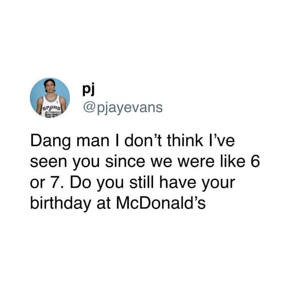 SPURS @pjayevans Dang man I don't think I've seen you since we were like 6 or 7. Do you still have your birthday at McDonald's