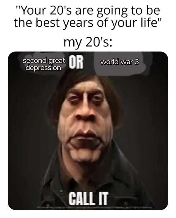 "Your 20's are going to be the best years of your life" my 20's: second great OR world war 3 depression CALL IT