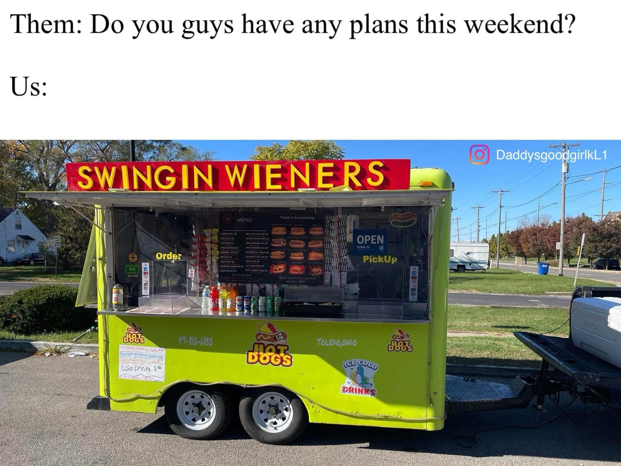 Them: Do you guys have any plans this weekend? Us: DaddysgoodgirIkL 1 SWINGIN WIENERS Order OPEN PickUp VH9-810-6850 Colo Drinks 28 TOLEDO, OHIO IACOLO DRINKS