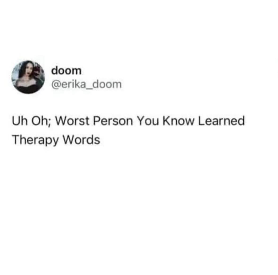 doom @erika_doom Uh Oh; Worst Person You Know Learned Therapy Words
