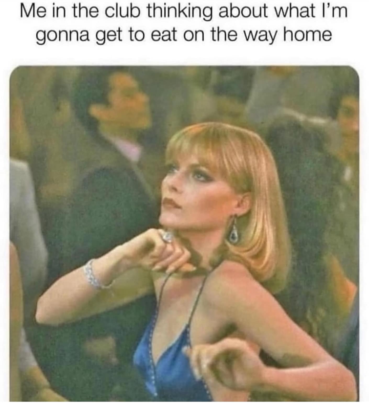 Me in the club thinking about what I'm gonna get to eat on the way home