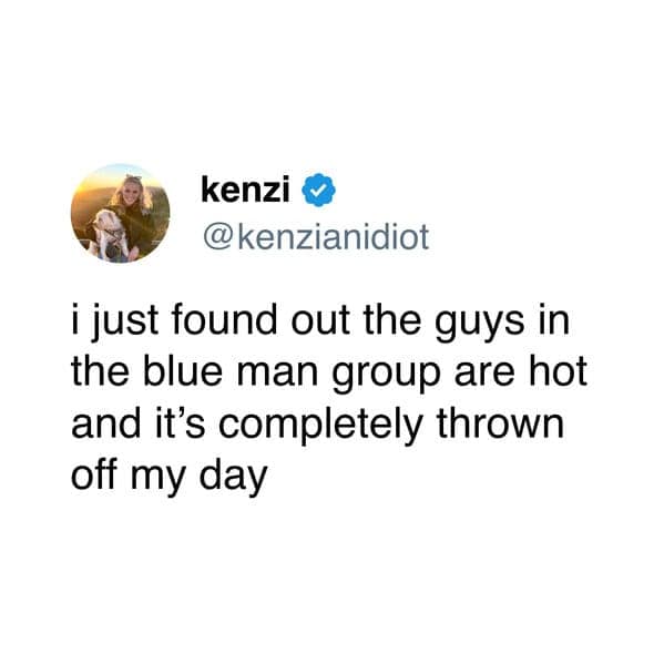 kenzi ® @kenzianidiot i just found out the guys in the blue man group are hot and it's completely thrown off my day