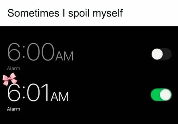 Sometimes I spoil myself 6:00 AM Alarm 8:01aM Alarm