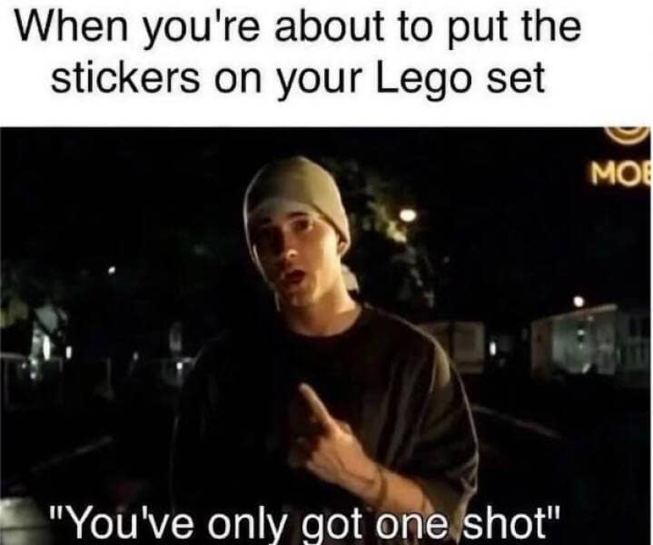 When you're about to put the stickers on your Lego set "You've only got one shot"