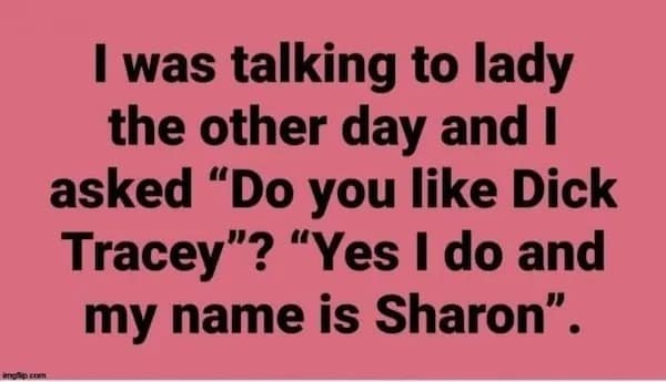 I was talking to lady the other day and I asked "Do you like Dick Tracey"? "Yes I do and my name is Sharon".