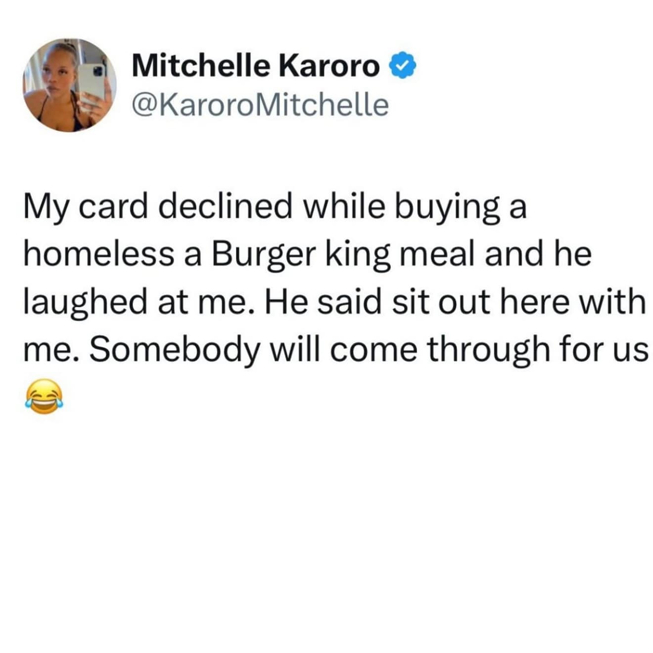 Mitchelle Karoro & @KaroroMitchelle My card declined while buying a homeless a Burger king meal and he laughed at me. He said sit out here with me. Somebody will come through for us