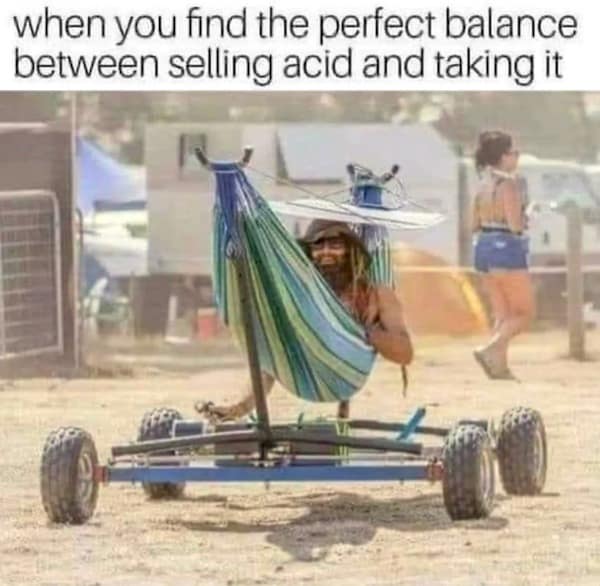 when you find the perfect balance between selling acid and taking it