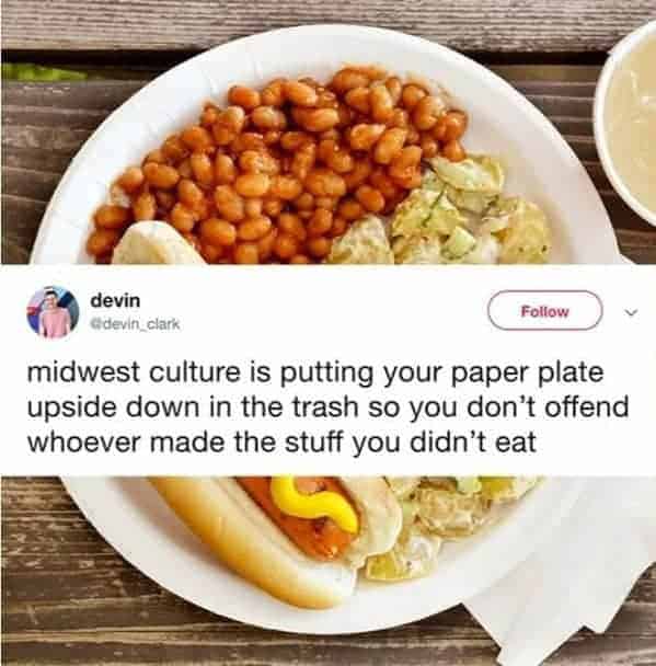 midwest culture is putting your paper plate upside down in the trash so you don't offend whoever made the stuff you didn't eat