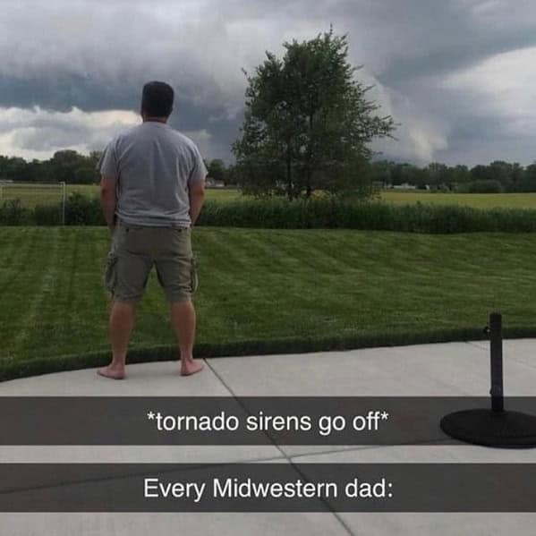 *tornado sirens go off* Every Midwestern dad: