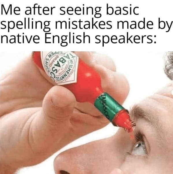 Me after seeing basic spelling mistakes made by native English speakers: