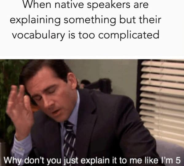 When native speakers are explaining something but their vocabulary is too complicated Why don't you just explain it to me like I'm