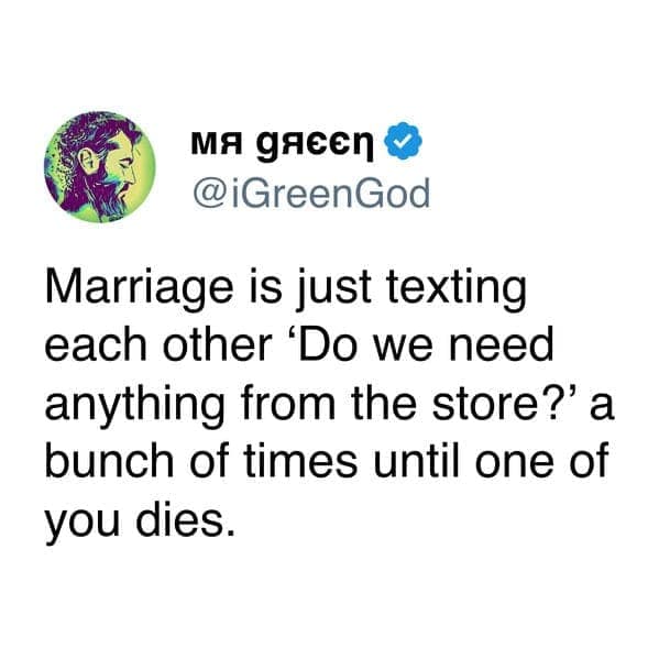Marriage is just texting each other 'Do we need anything from the store?' a bunch of times until one of you dies.