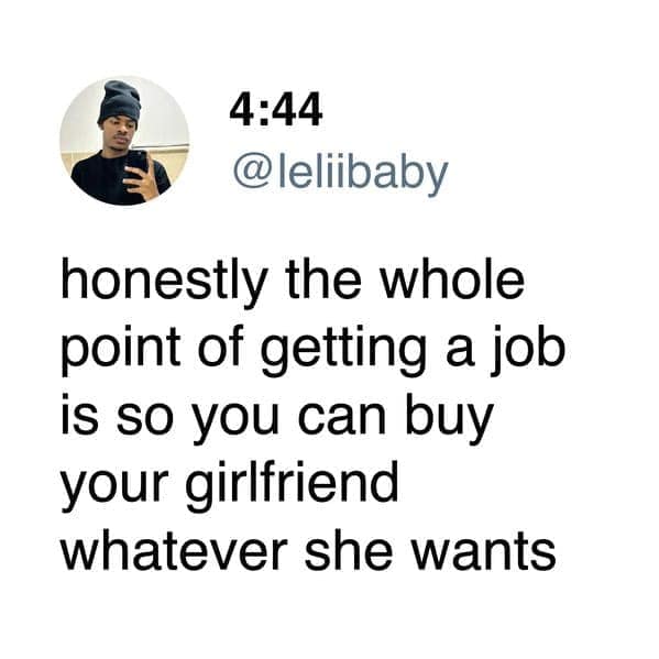 honestly the whole point of getting a job is so you can buy your girlfriend whatever she wants
