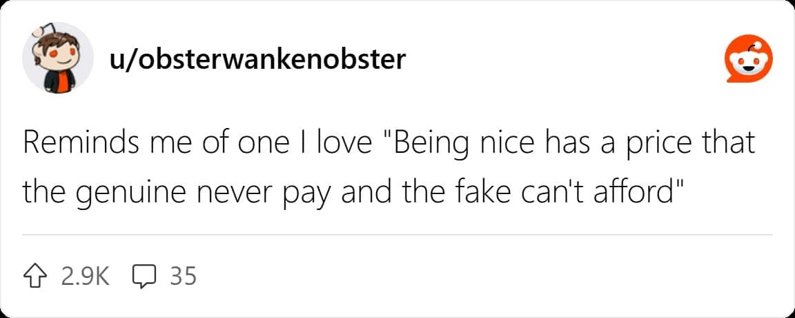 Reminds me of one I love "Being nice has a price that the genuine never pay and the fake can't afford"