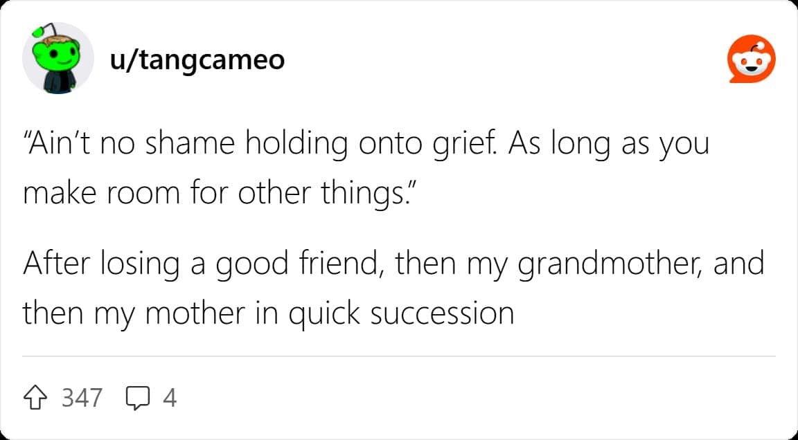 "Ain't no shame holding onto grief. As long as you make room for other things." After losing a good friend, then my grandmother, and then my mother in quick succession