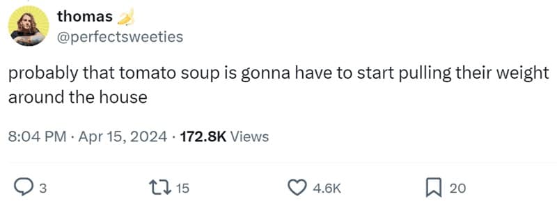 probably that tomato soup is gonna have to start pulling their weight around the house