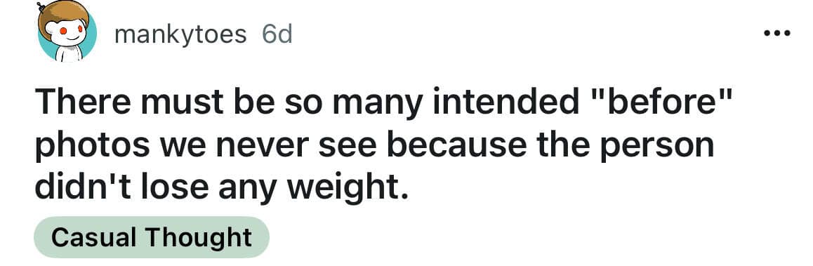 There must be so many intended "before" photos we never see because the person didn't lose any weight.