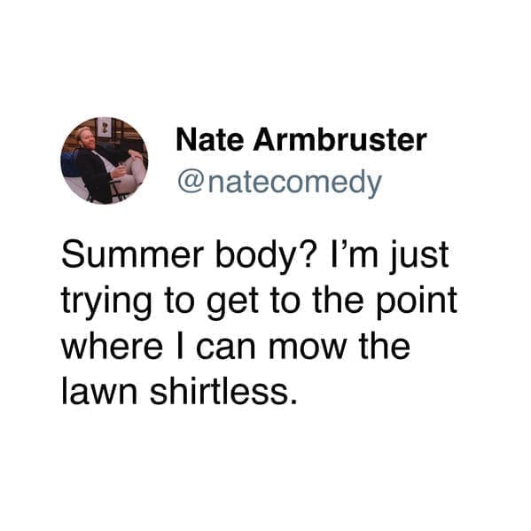 Summer body? I'm just trying to get to the point where I can mow the lawn shirtless.