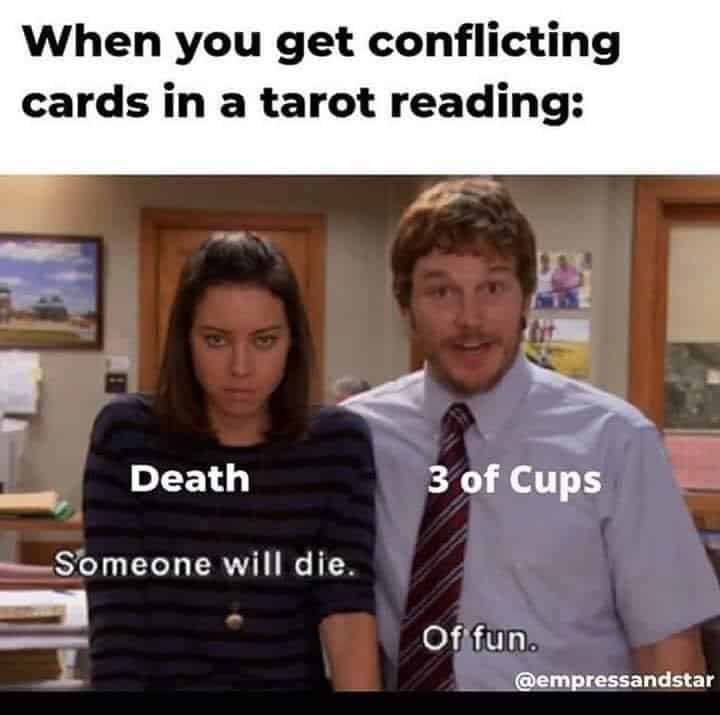 When you get conflicting cards in a tarot reading: Death Someone will die. 3 of Cups Of fun.