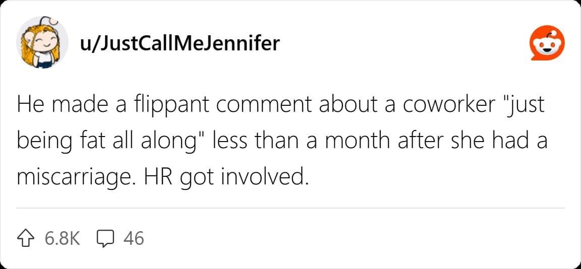 He made a flippant comment about a coworker "just being fat all along" less than a month after she had a miscarriage. HR got involved.