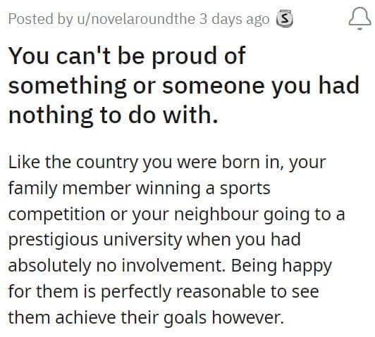 You can't be proud of something or someone you had nothing to do with. Like the country you were born in, your family member winning a sports competition or your neighbour going to a prestigious university when you had absolutely no involvement. Being happy for them is perfectly reasonable to see them achieve their goals however.