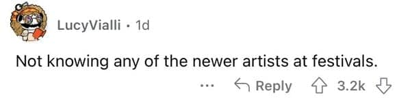 Not knowing any of the newer artists at festivals.