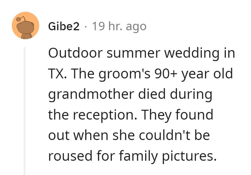 Outdoor summer wedding in TX. The groom's 90+ year old grandmother died during the reception. They found out when she couldn't be roused for family pictures.