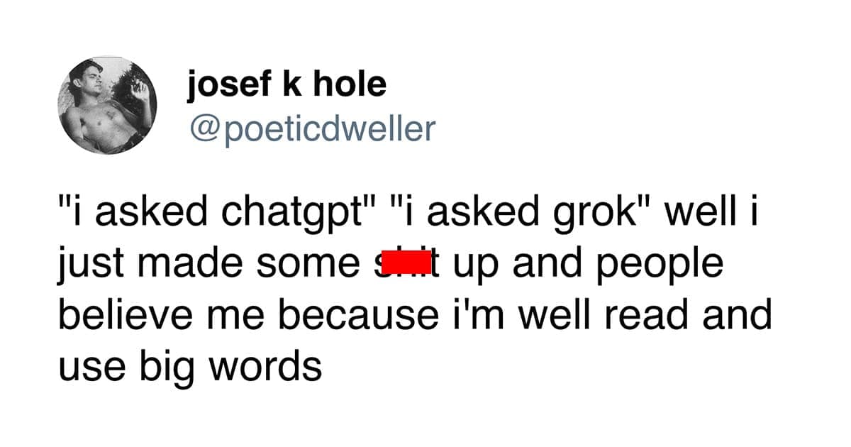 "i asked chatgpt" "i asked grok" well i just made some sit up and people believe me because i'm well read and use big words