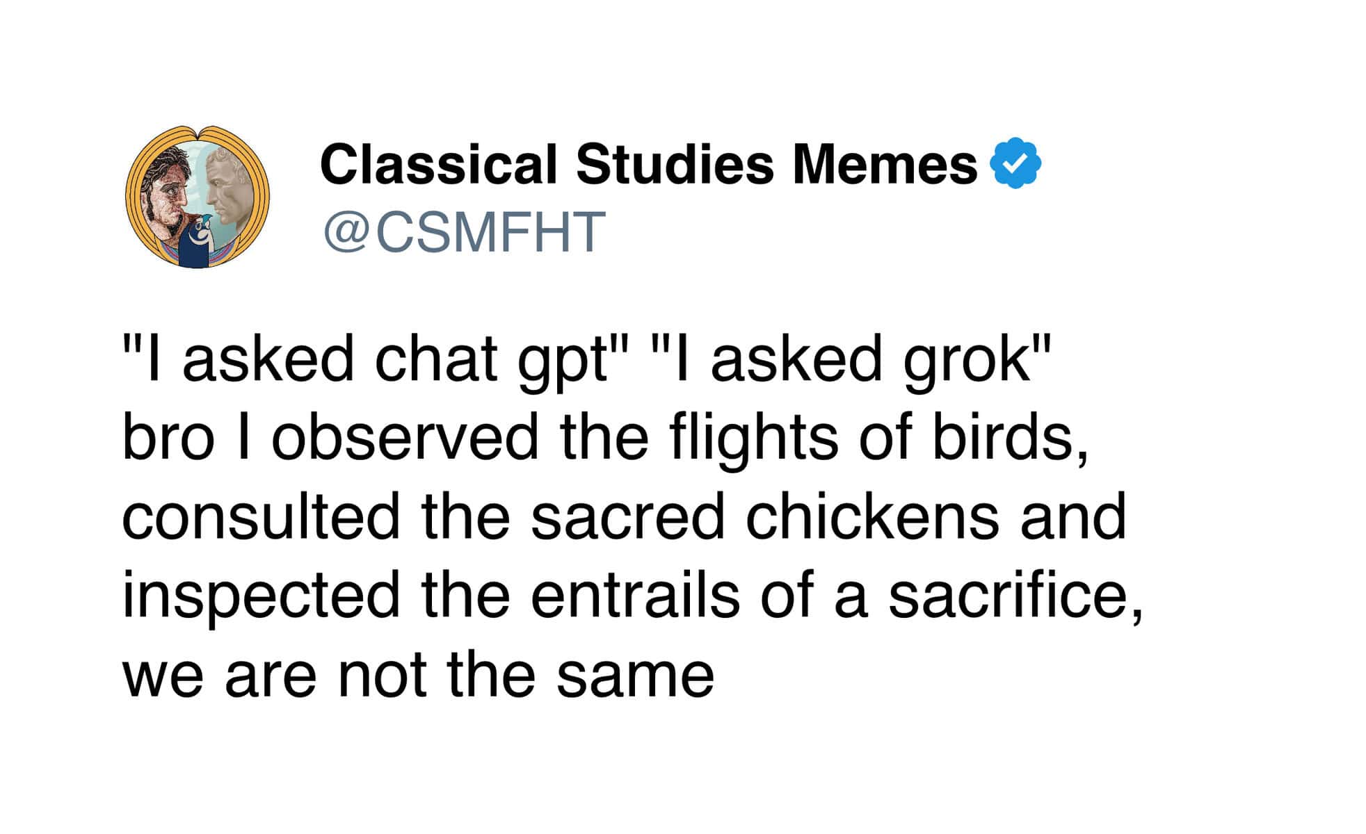 "I asked chat gpt" "I asked grok" bro l observed the flights of birds, consulted the sacred chickens and inspected the entrails of a sacrifice, we are not the same