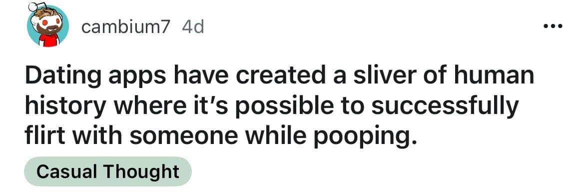 Dating apps have created a sliver of human history where it's possible to successfully flirt with someone while pooping.