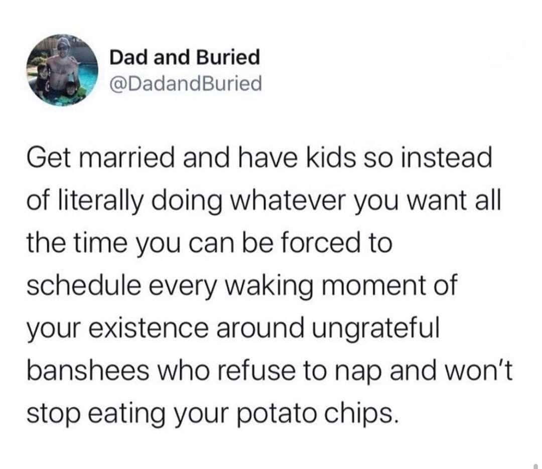 Tweet: “Get married and have kids so you can schedule your life around ungrateful banshees who eat your chips.”